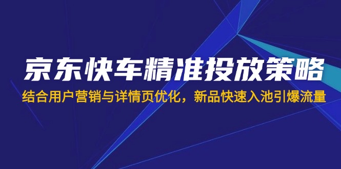 (14185期)京东快车精准投放策略,结合用户营销与详情页优化,新品快速入池引爆流量-虚拟资料库