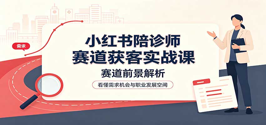 小红书陪诊师赛道获客实战课：赛道前景解析，账号运营，业务流程风控-虚拟资料库