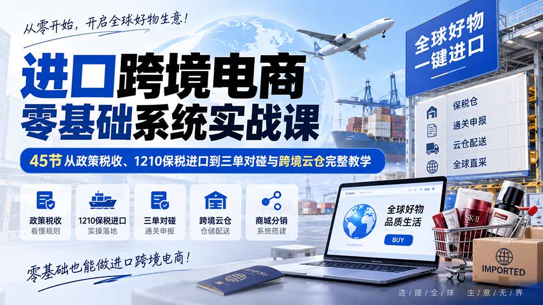进口跨境电商零基础系统实战课:45节从政策税收、1210保税进口到三单对碰与跨境云仓完整教学-虚拟资料库