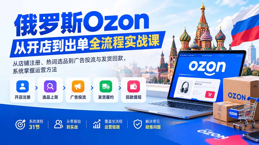 俄罗斯Ozon从开店到出单全流程实战课：从店铺注册、热词选品到广告投流与发货回款，系统掌握运营方法-虚拟资料库