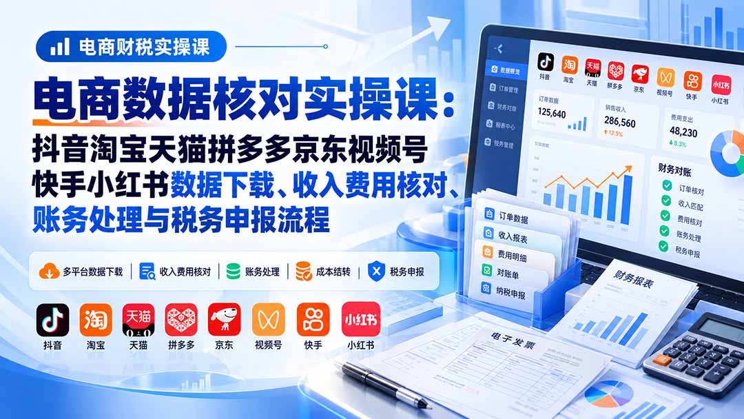 电商数据核账实操课：抖音淘宝天猫拼多多京东视频号快手小红书数据下载、收入费用核对、账务处理与税务申报流程-虚拟资料库