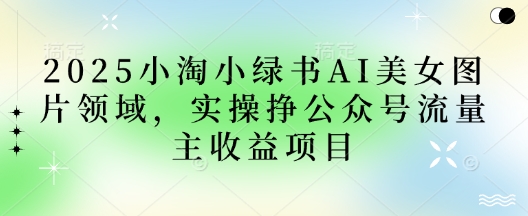 2025小绿书AI美女图片领域,实操挣公众号流量主收益项目-虚拟资料库