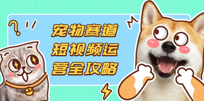 (14345期)宠物赛道短视频运营全攻略,选品拍摄剪辑实操,实现流量到收益转化-虚拟资料库