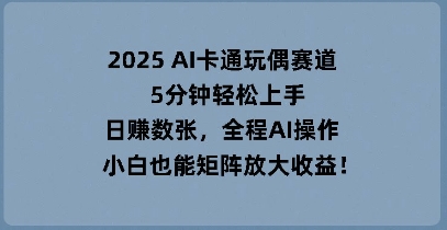 2025 AI卡通玩偶赛道,5分钟轻松上手,日入数张,全程AI操作,小白也能矩阵放大收益-虚拟资料库