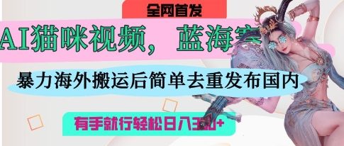 AI猫咪视频蓝海赛道,操作简单,直接海外搬运,简单去重,操作简单,有手就行日入3张-虚拟资料库