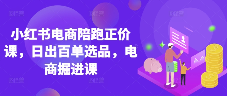 小红书电商陪跑正价课,小红书官方认证电商讲师教学,日出百单选品,电商掘进课-虚拟资料库