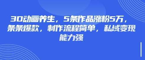 3D动画养生,5条作品涨粉5万,条条爆款,制作流程简单,私域变现能力强-虚拟资料库