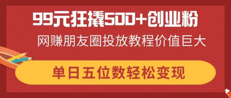(14247期)99元狂撬500+创业粉,网赚朋友圈投放教程价值巨大,单日五位数轻松变现-虚拟资料库