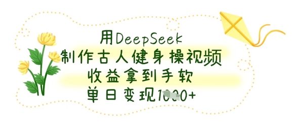 用DeepSeek制作古人健身操视频,收益拿到手软,单日变现数张-虚拟资料库